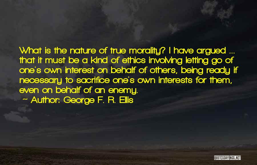 George F. R. Ellis Quotes: What Is The Nature Of True Morality? I Have Argued ... That It Must Be A Kind Of Ethics Involving