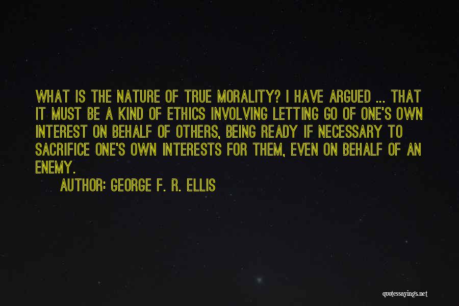 George F. R. Ellis Quotes: What Is The Nature Of True Morality? I Have Argued ... That It Must Be A Kind Of Ethics Involving