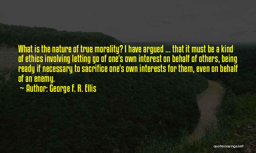 George F. R. Ellis Quotes: What Is The Nature Of True Morality? I Have Argued ... That It Must Be A Kind Of Ethics Involving