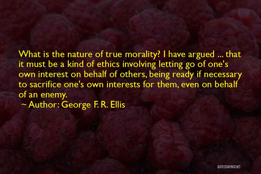 George F. R. Ellis Quotes: What Is The Nature Of True Morality? I Have Argued ... That It Must Be A Kind Of Ethics Involving