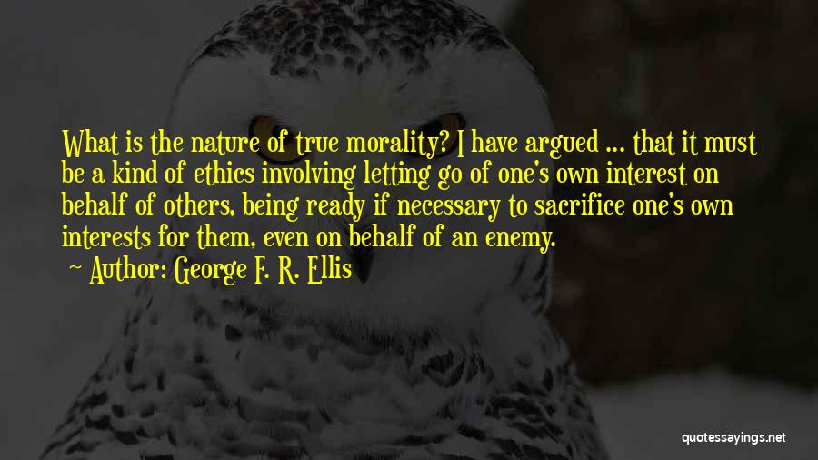 George F. R. Ellis Quotes: What Is The Nature Of True Morality? I Have Argued ... That It Must Be A Kind Of Ethics Involving