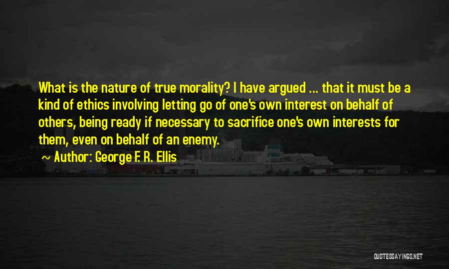 George F. R. Ellis Quotes: What Is The Nature Of True Morality? I Have Argued ... That It Must Be A Kind Of Ethics Involving