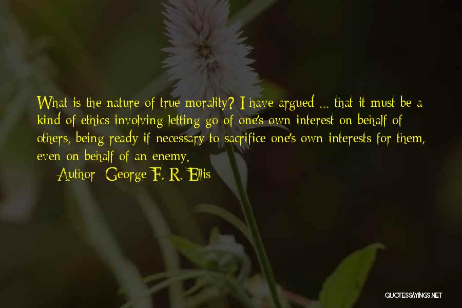 George F. R. Ellis Quotes: What Is The Nature Of True Morality? I Have Argued ... That It Must Be A Kind Of Ethics Involving