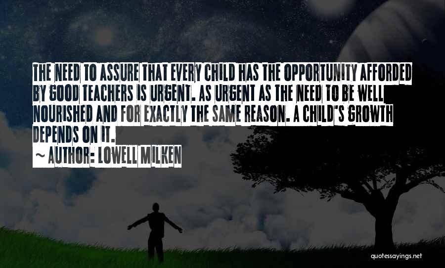Lowell Milken Quotes: The Need To Assure That Every Child Has The Opportunity Afforded By Good Teachers Is Urgent. As Urgent As The