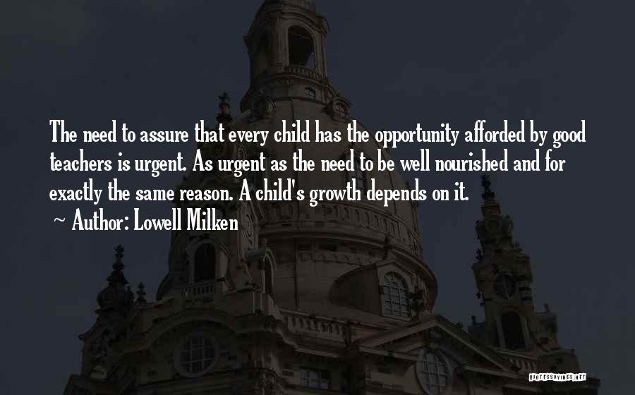 Lowell Milken Quotes: The Need To Assure That Every Child Has The Opportunity Afforded By Good Teachers Is Urgent. As Urgent As The