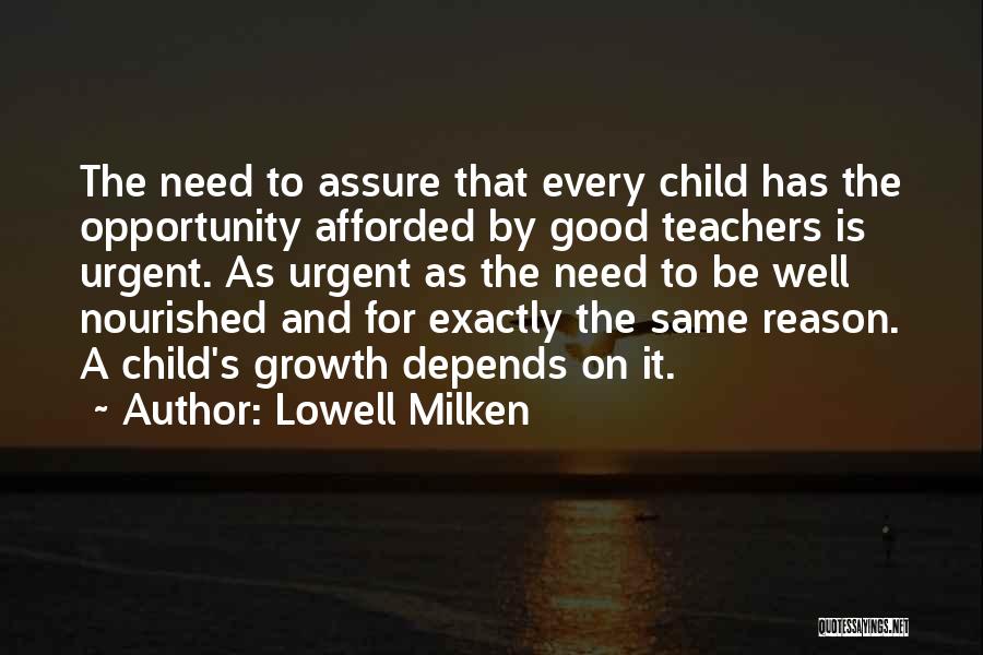 Lowell Milken Quotes: The Need To Assure That Every Child Has The Opportunity Afforded By Good Teachers Is Urgent. As Urgent As The