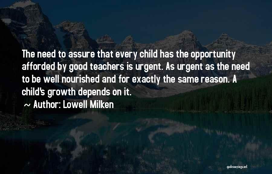 Lowell Milken Quotes: The Need To Assure That Every Child Has The Opportunity Afforded By Good Teachers Is Urgent. As Urgent As The