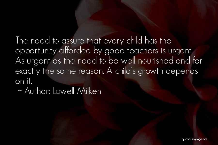 Lowell Milken Quotes: The Need To Assure That Every Child Has The Opportunity Afforded By Good Teachers Is Urgent. As Urgent As The