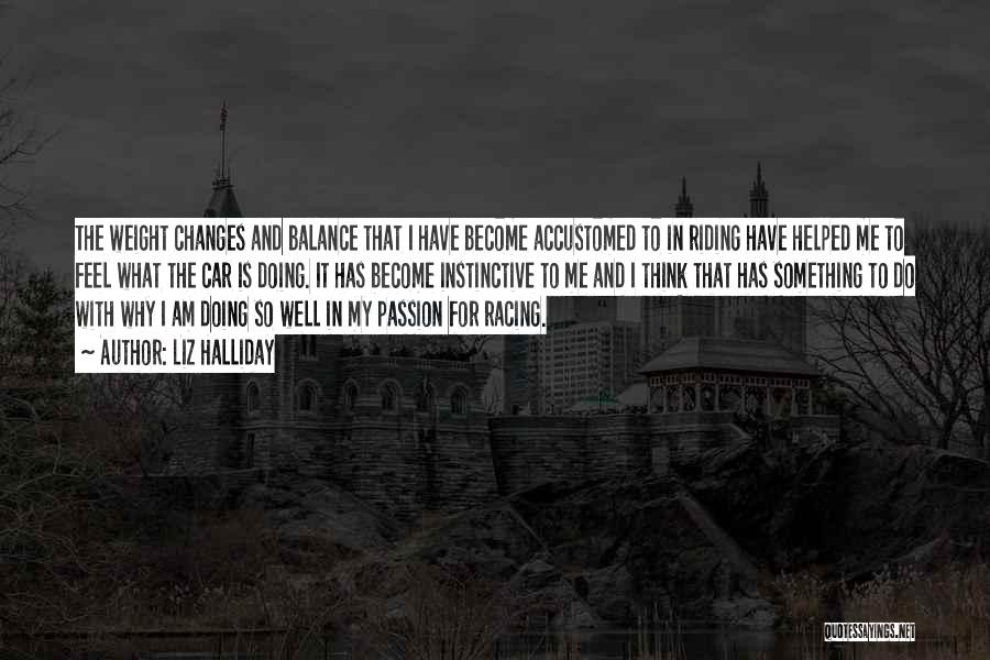 Liz Halliday Quotes: The Weight Changes And Balance That I Have Become Accustomed To In Riding Have Helped Me To Feel What The