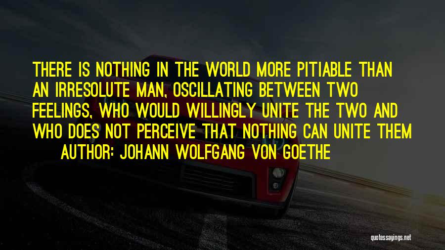 Johann Wolfgang Von Goethe Quotes: There Is Nothing In The World More Pitiable Than An Irresolute Man, Oscillating Between Two Feelings, Who Would Willingly Unite