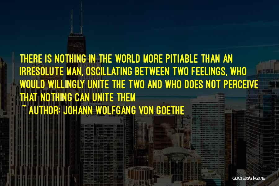 Johann Wolfgang Von Goethe Quotes: There Is Nothing In The World More Pitiable Than An Irresolute Man, Oscillating Between Two Feelings, Who Would Willingly Unite