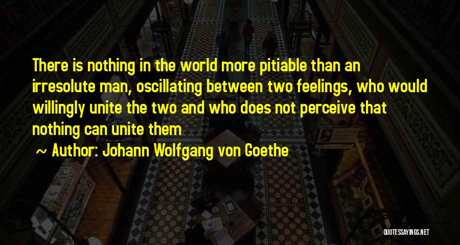 Johann Wolfgang Von Goethe Quotes: There Is Nothing In The World More Pitiable Than An Irresolute Man, Oscillating Between Two Feelings, Who Would Willingly Unite