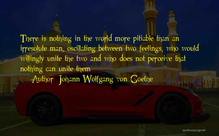 Johann Wolfgang Von Goethe Quotes: There Is Nothing In The World More Pitiable Than An Irresolute Man, Oscillating Between Two Feelings, Who Would Willingly Unite