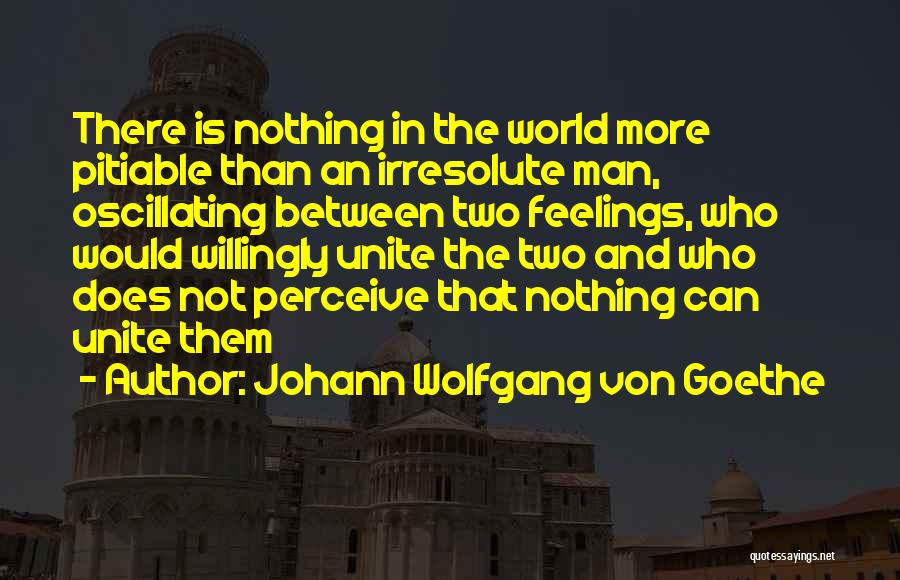 Johann Wolfgang Von Goethe Quotes: There Is Nothing In The World More Pitiable Than An Irresolute Man, Oscillating Between Two Feelings, Who Would Willingly Unite