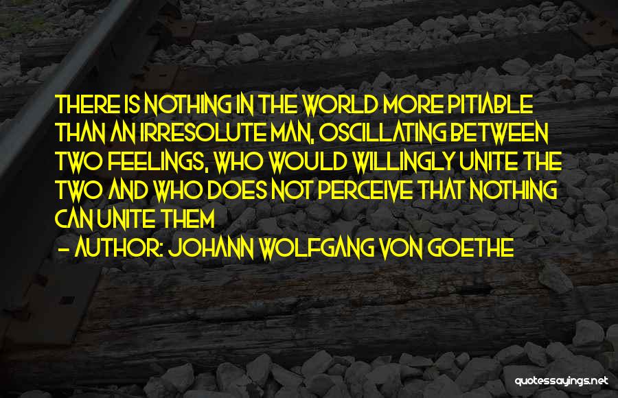 Johann Wolfgang Von Goethe Quotes: There Is Nothing In The World More Pitiable Than An Irresolute Man, Oscillating Between Two Feelings, Who Would Willingly Unite