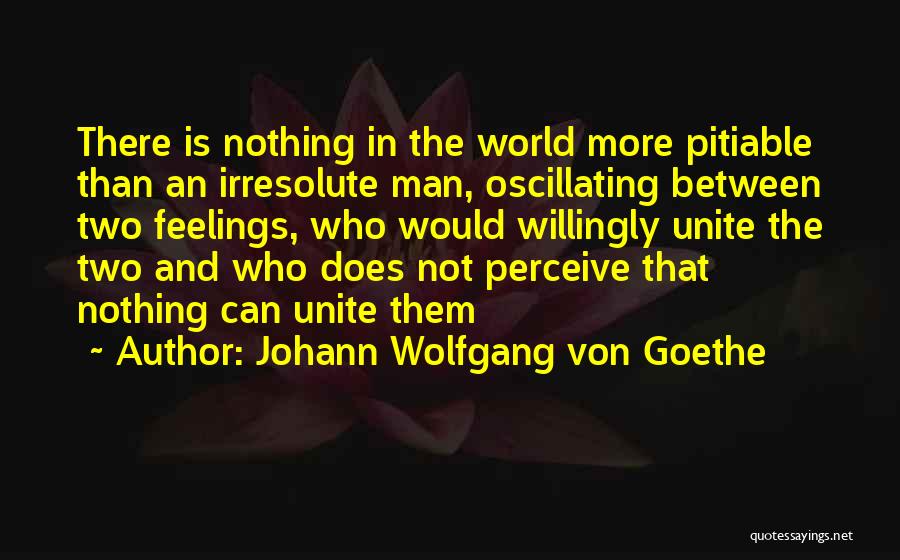 Johann Wolfgang Von Goethe Quotes: There Is Nothing In The World More Pitiable Than An Irresolute Man, Oscillating Between Two Feelings, Who Would Willingly Unite
