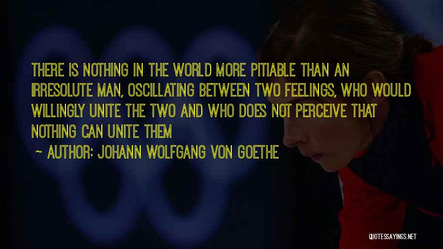 Johann Wolfgang Von Goethe Quotes: There Is Nothing In The World More Pitiable Than An Irresolute Man, Oscillating Between Two Feelings, Who Would Willingly Unite