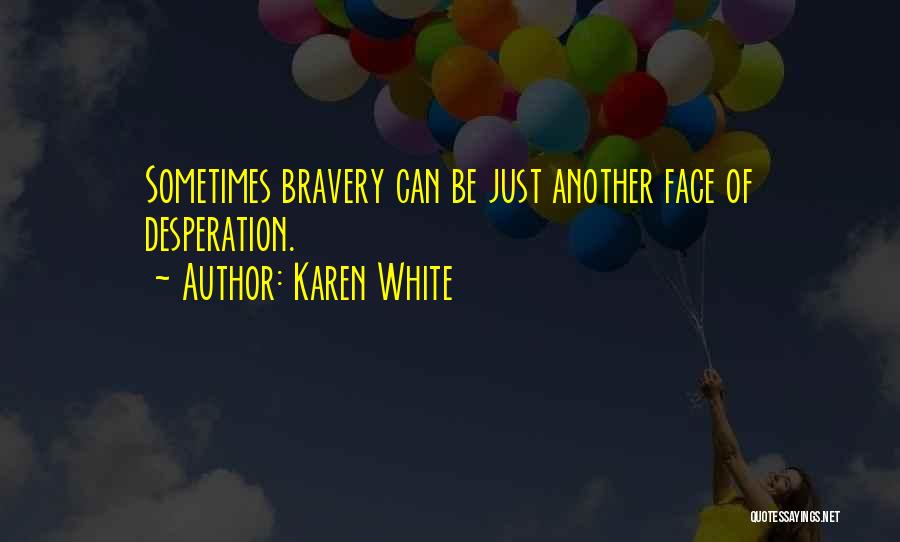 Karen White Quotes: Sometimes Bravery Can Be Just Another Face Of Desperation.