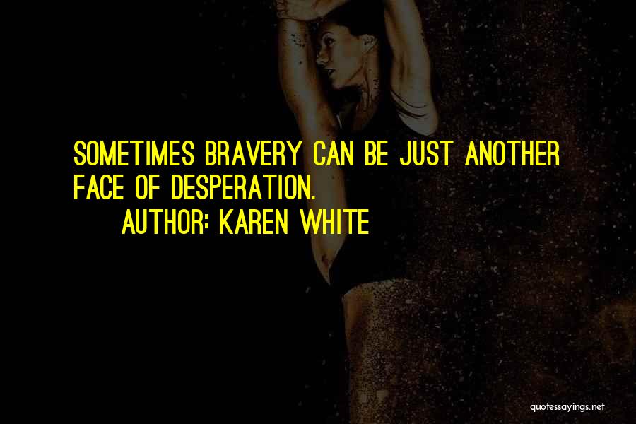 Karen White Quotes: Sometimes Bravery Can Be Just Another Face Of Desperation.