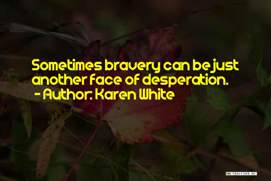 Karen White Quotes: Sometimes Bravery Can Be Just Another Face Of Desperation.