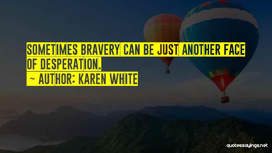 Karen White Quotes: Sometimes Bravery Can Be Just Another Face Of Desperation.