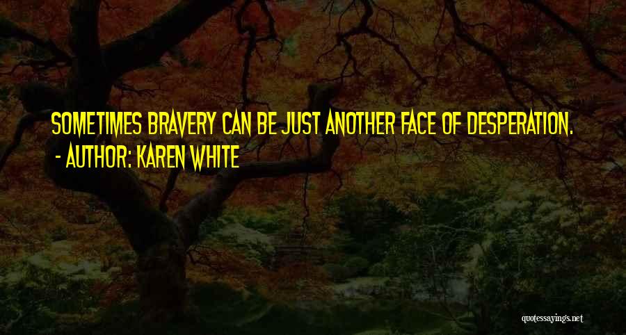 Karen White Quotes: Sometimes Bravery Can Be Just Another Face Of Desperation.