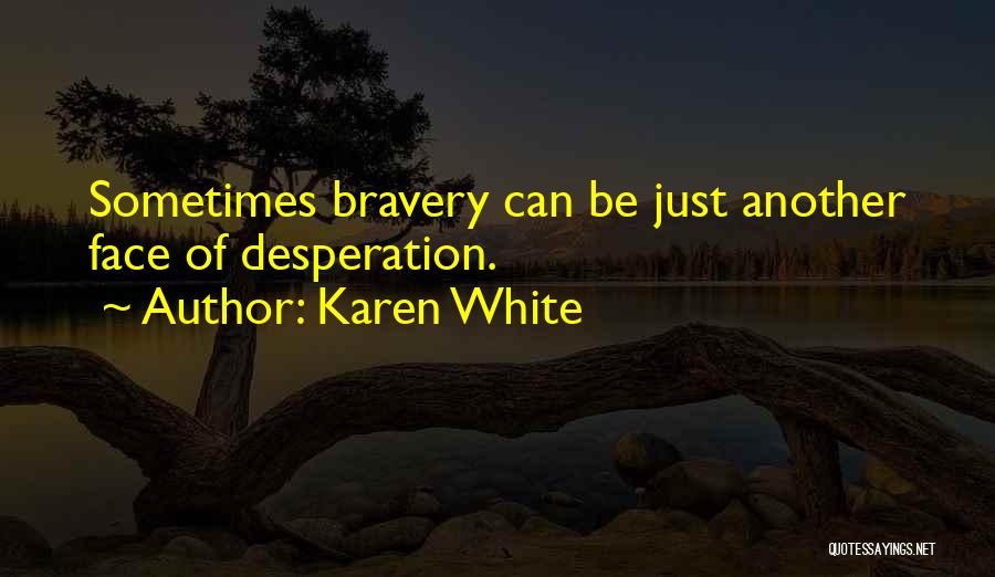 Karen White Quotes: Sometimes Bravery Can Be Just Another Face Of Desperation.