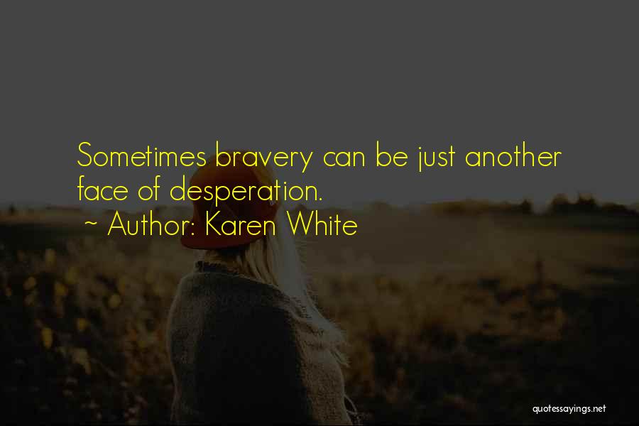 Karen White Quotes: Sometimes Bravery Can Be Just Another Face Of Desperation.