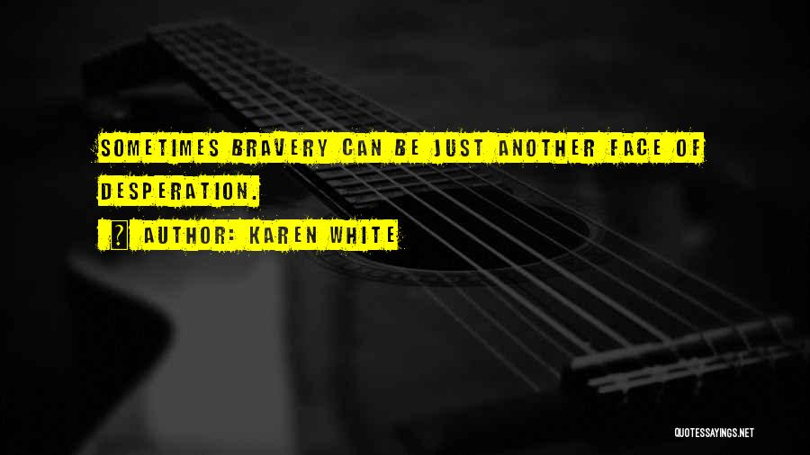 Karen White Quotes: Sometimes Bravery Can Be Just Another Face Of Desperation.