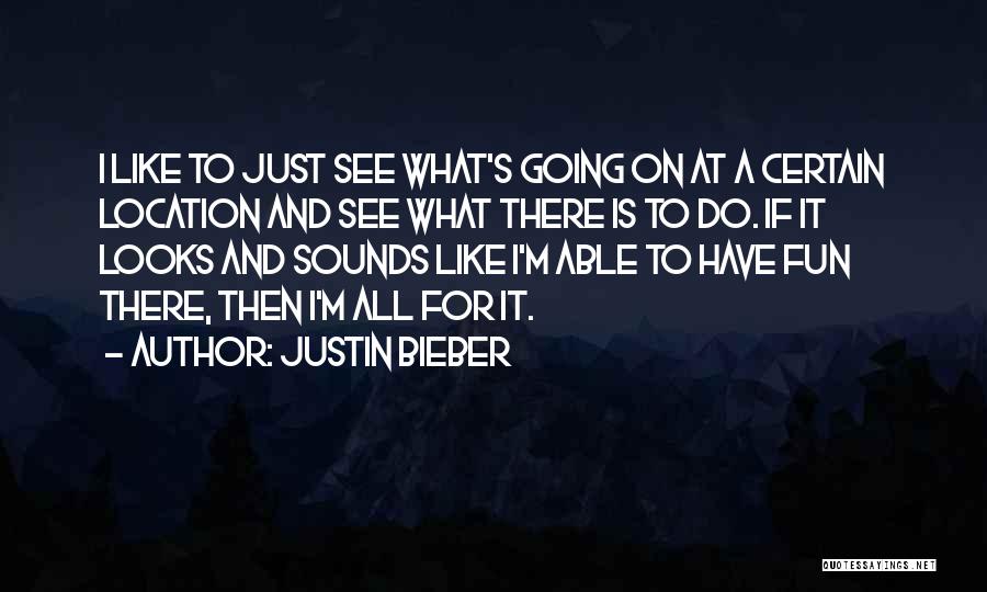 Justin Bieber Quotes: I Like To Just See What's Going On At A Certain Location And See What There Is To Do. If