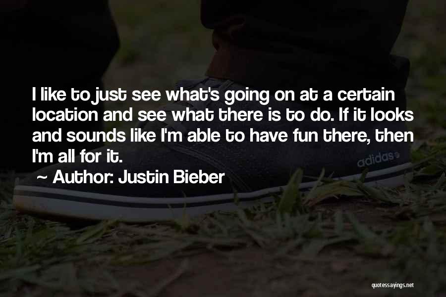 Justin Bieber Quotes: I Like To Just See What's Going On At A Certain Location And See What There Is To Do. If