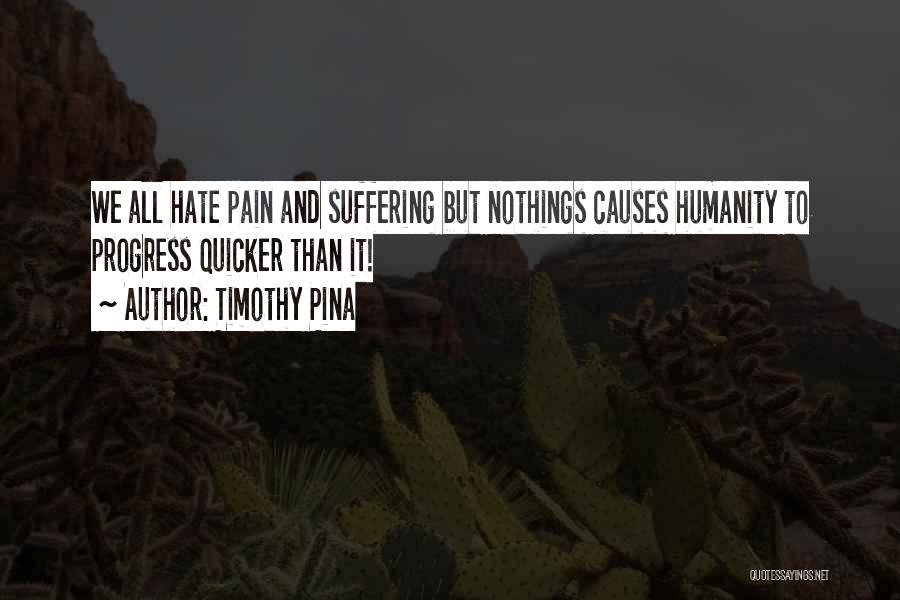 Timothy Pina Quotes: We All Hate Pain And Suffering But Nothings Causes Humanity To Progress Quicker Than It!