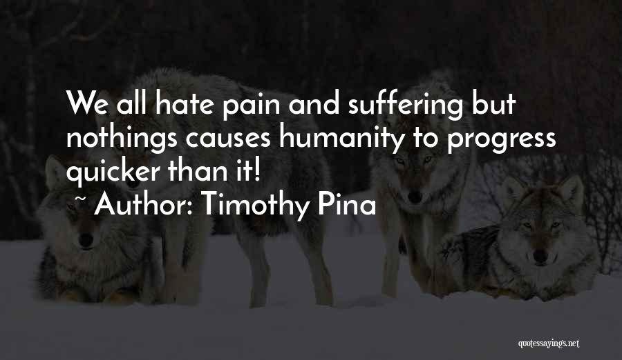 Timothy Pina Quotes: We All Hate Pain And Suffering But Nothings Causes Humanity To Progress Quicker Than It!