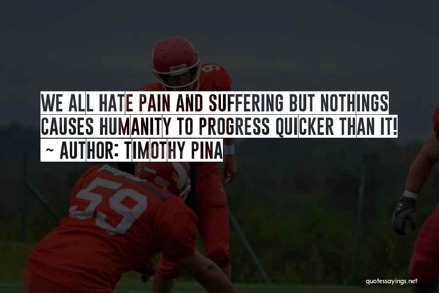 Timothy Pina Quotes: We All Hate Pain And Suffering But Nothings Causes Humanity To Progress Quicker Than It!