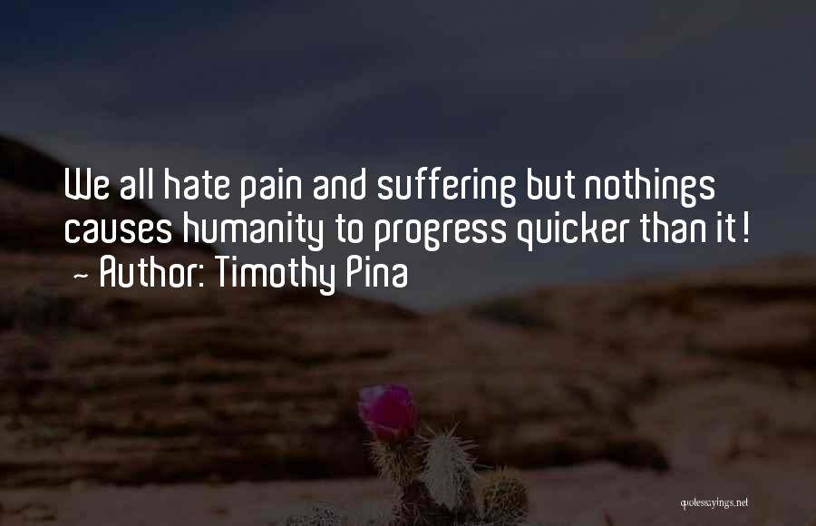 Timothy Pina Quotes: We All Hate Pain And Suffering But Nothings Causes Humanity To Progress Quicker Than It!