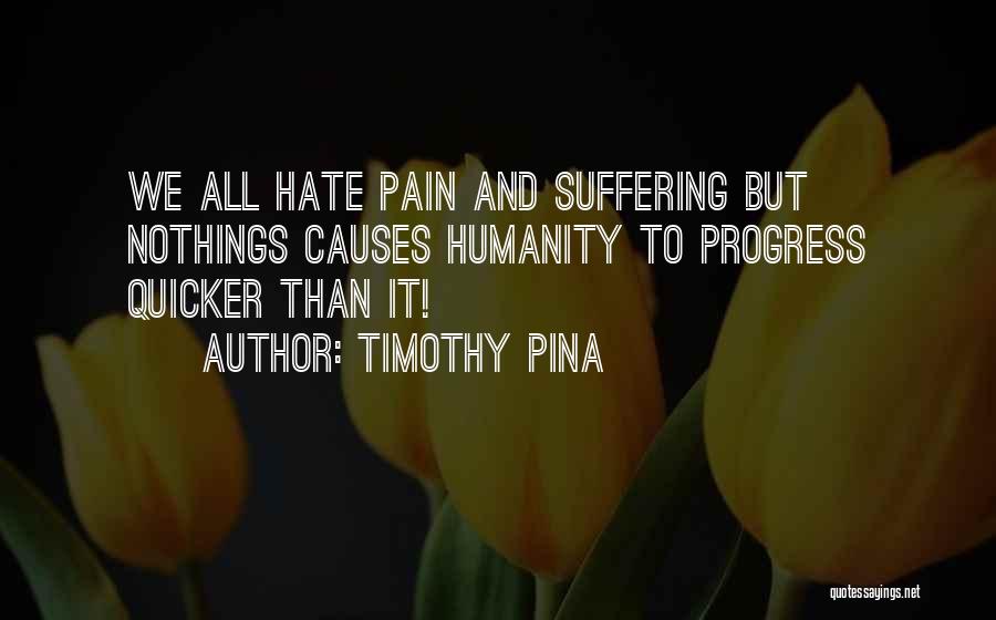 Timothy Pina Quotes: We All Hate Pain And Suffering But Nothings Causes Humanity To Progress Quicker Than It!