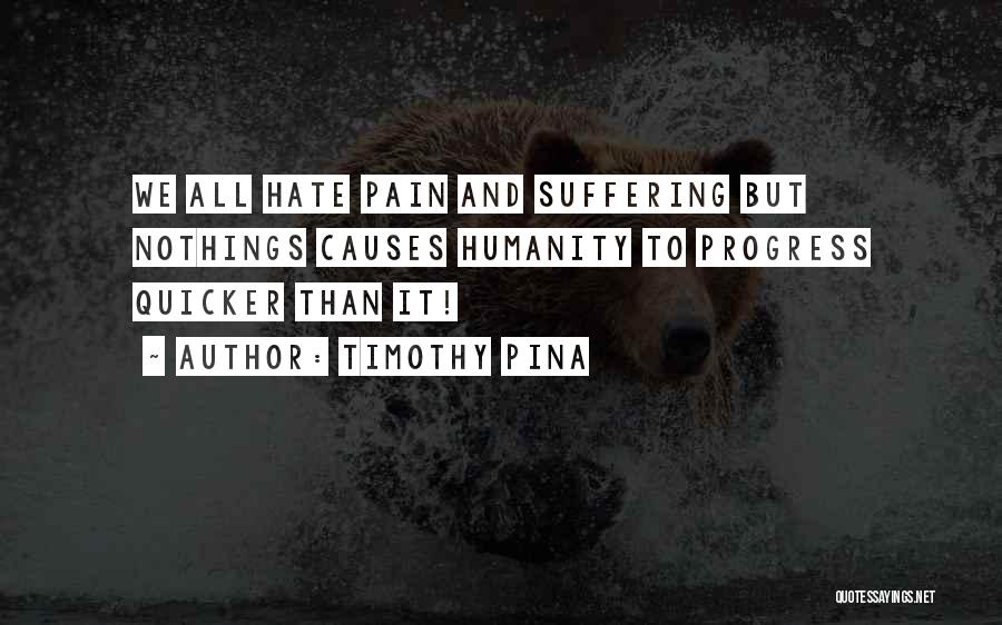 Timothy Pina Quotes: We All Hate Pain And Suffering But Nothings Causes Humanity To Progress Quicker Than It!