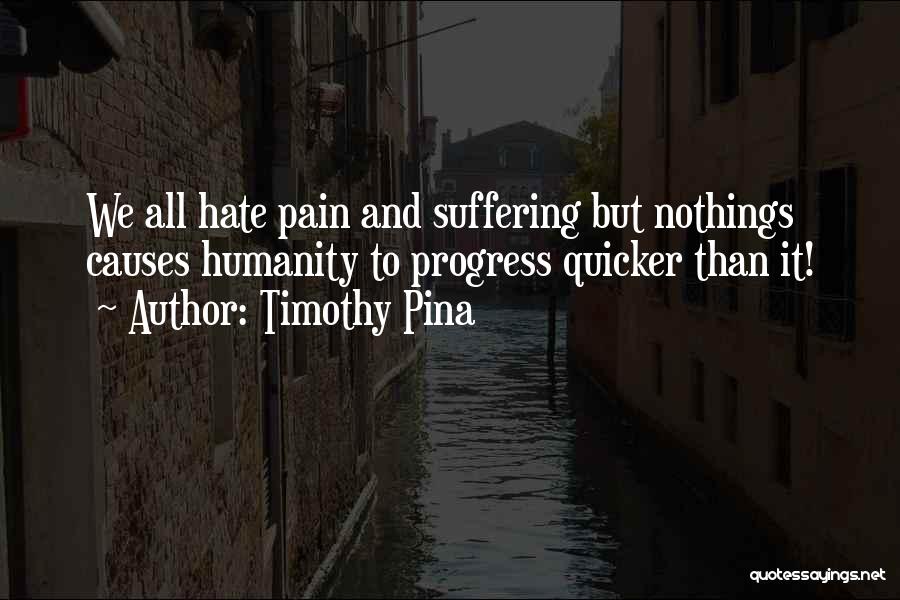 Timothy Pina Quotes: We All Hate Pain And Suffering But Nothings Causes Humanity To Progress Quicker Than It!