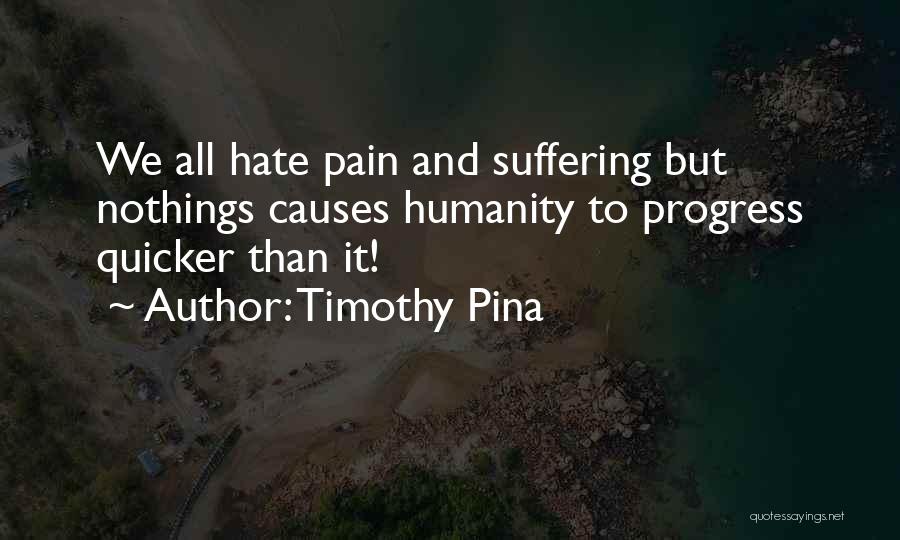 Timothy Pina Quotes: We All Hate Pain And Suffering But Nothings Causes Humanity To Progress Quicker Than It!