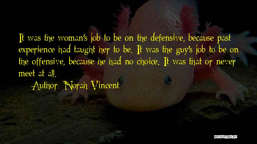 Norah Vincent Quotes: It Was The Woman's Job To Be On The Defensive, Because Past Experience Had Taught Her To Be. It Was