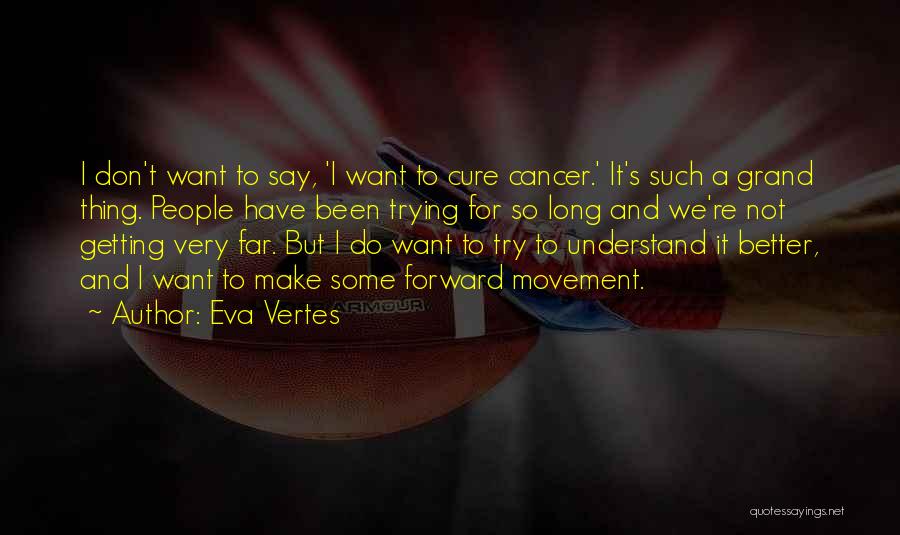 Eva Vertes Quotes: I Don't Want To Say, 'i Want To Cure Cancer.' It's Such A Grand Thing. People Have Been Trying For