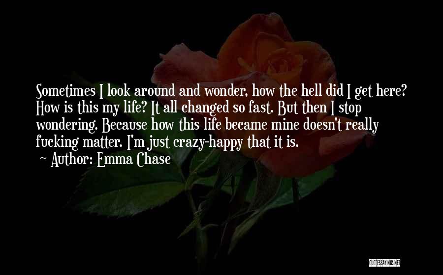 Emma Chase Quotes: Sometimes I Look Around And Wonder, How The Hell Did I Get Here? How Is This My Life? It All