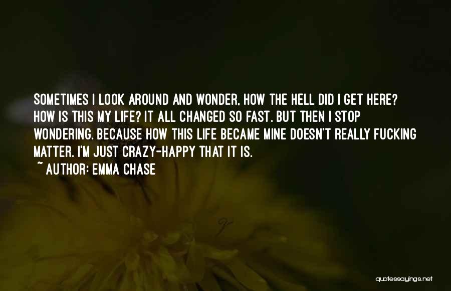 Emma Chase Quotes: Sometimes I Look Around And Wonder, How The Hell Did I Get Here? How Is This My Life? It All