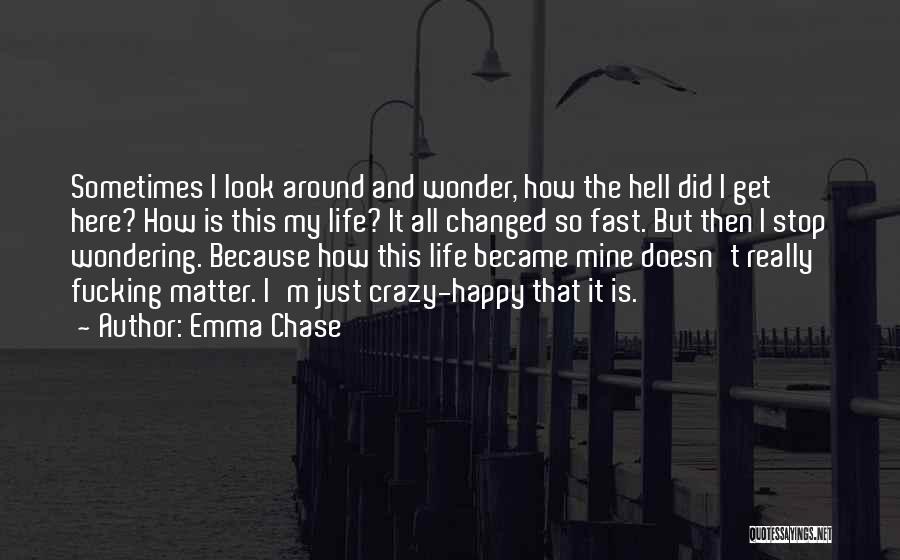 Emma Chase Quotes: Sometimes I Look Around And Wonder, How The Hell Did I Get Here? How Is This My Life? It All