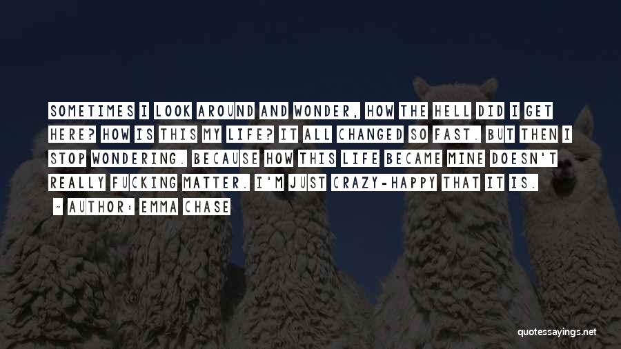 Emma Chase Quotes: Sometimes I Look Around And Wonder, How The Hell Did I Get Here? How Is This My Life? It All