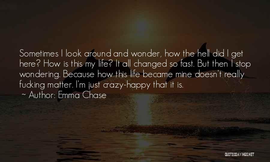 Emma Chase Quotes: Sometimes I Look Around And Wonder, How The Hell Did I Get Here? How Is This My Life? It All