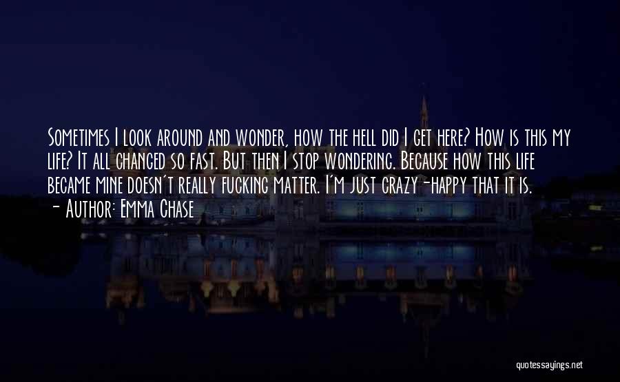 Emma Chase Quotes: Sometimes I Look Around And Wonder, How The Hell Did I Get Here? How Is This My Life? It All