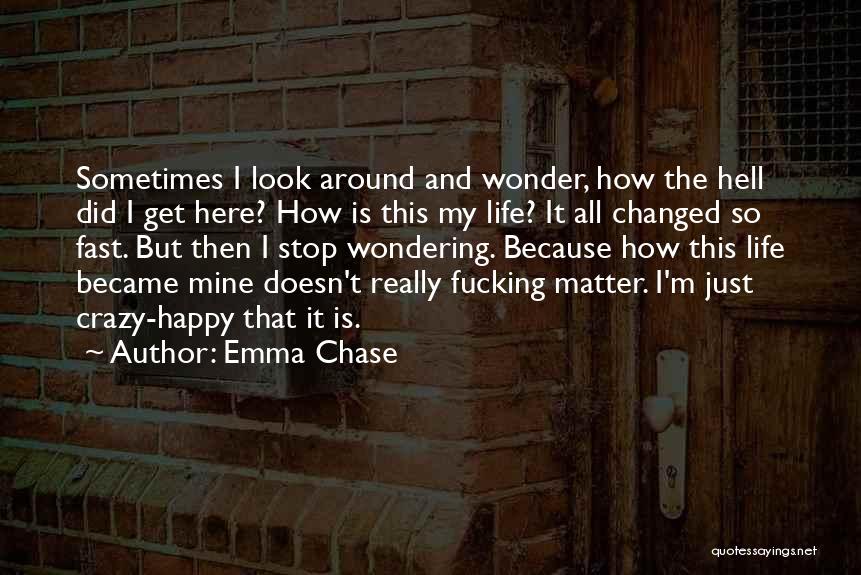 Emma Chase Quotes: Sometimes I Look Around And Wonder, How The Hell Did I Get Here? How Is This My Life? It All