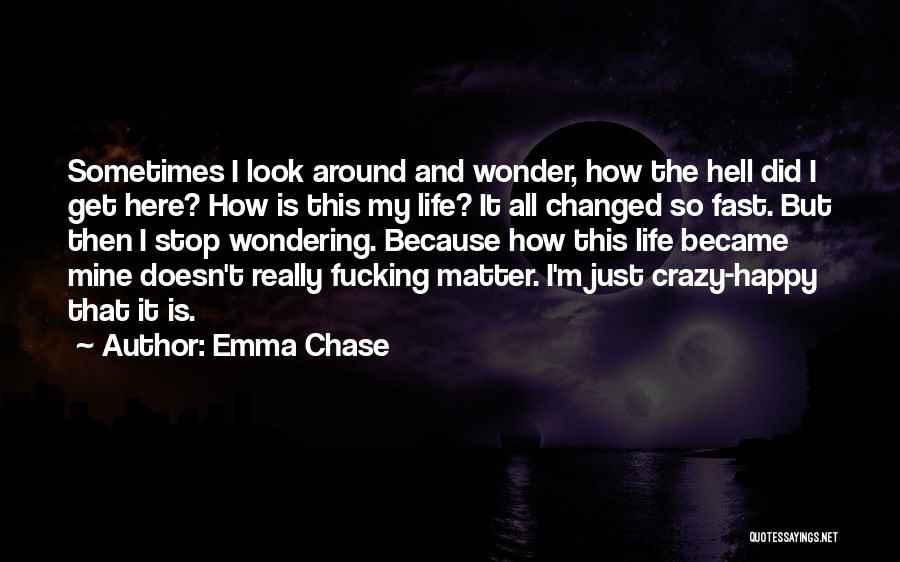 Emma Chase Quotes: Sometimes I Look Around And Wonder, How The Hell Did I Get Here? How Is This My Life? It All