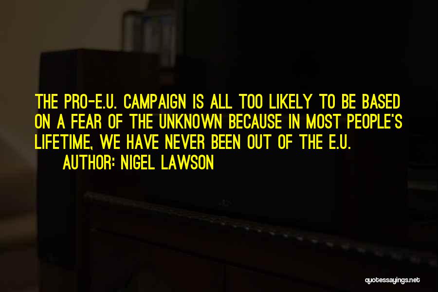 Nigel Lawson Quotes: The Pro-e.u. Campaign Is All Too Likely To Be Based On A Fear Of The Unknown Because In Most People's